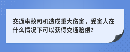 交通事故司機(jī)造成重大傷害，受害人在什么情況下可以獲得交通賠償？