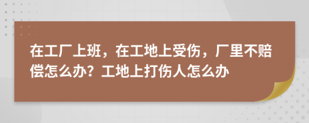 在工廠上班，在工地上受傷，廠里不賠償怎么辦？工地上打傷人怎么辦