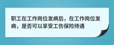 職工在工作崗位發(fā)病后，在工作崗位發(fā)病，是否可以享受工傷保險(xiǎn)待遇