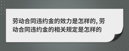 勞動合同違約金的效力是怎樣的, 勞動合同違約金的相關(guān)規(guī)定是怎樣的