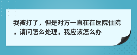 我被打了，但是對(duì)方一直在在醫(yī)院住院，請(qǐng)問怎么處理，我應(yīng)該怎么辦