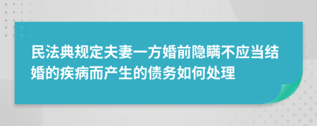 民法典規(guī)定夫妻一方婚前隱瞞不應當結婚的疾病而產(chǎn)生的債務如何處理