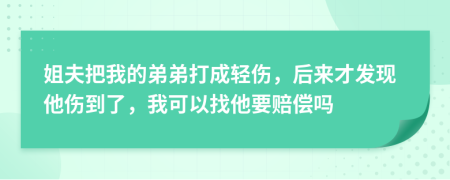 姐夫把我的弟弟打成輕傷，后來才發(fā)現(xiàn)他傷到了，我可以找他要賠償嗎