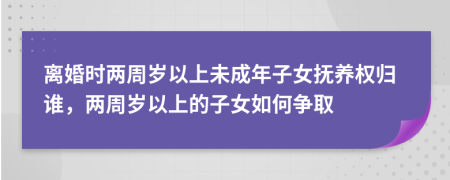 離婚時(shí)兩周歲以上未成年子女撫養(yǎng)權(quán)歸誰，兩周歲以上的子女如何爭取