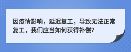 因疫情影響，延遲復(fù)工，導(dǎo)致無法正常復(fù)工，我們應(yīng)當(dāng)如何獲得補償？