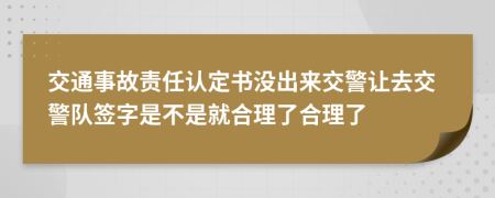 交通事故責(zé)任認(rèn)定書沒(méi)出來(lái)交警讓去交警隊(duì)簽字是不是就合理了合理了