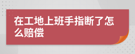 在工地上班手指斷了怎么賠償