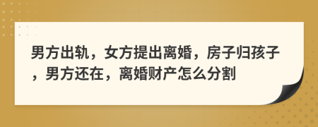 男方出軌，女方提出離婚，房子歸孩子，男方還在，離婚財產(chǎn)怎么分割