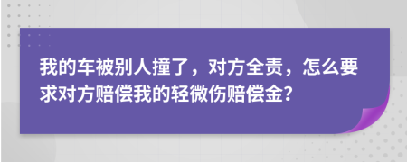 我的車被別人撞了，對方全責(zé)，怎么要求對方賠償我的輕微傷賠償金？