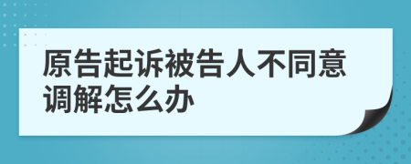 原告起訴被告人不同意調(diào)解怎么辦