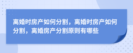 離婚時房產(chǎn)如何分割，離婚時房產(chǎn)如何分割，離婚房產(chǎn)分割原則有哪些