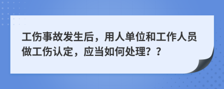 工傷事故發(fā)生后，用人單位和工作人員做工傷認定，應當如何處理？？
