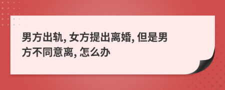 男方出軌, 女方提出離婚, 但是男方不同意離, 怎么辦