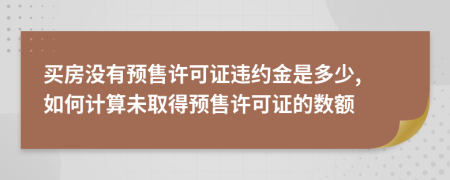 買房沒(méi)有預(yù)售許可證違約金是多少, 如何計(jì)算未取得預(yù)售許可證的數(shù)額