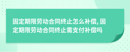 固定期限勞動合同終止怎么補償, 固定期限勞動合同終止需支付補償嗎