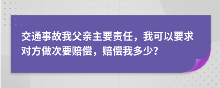 交通事故我父親主要責(zé)任，我可以要求對(duì)方做次要賠償，賠償我多少？