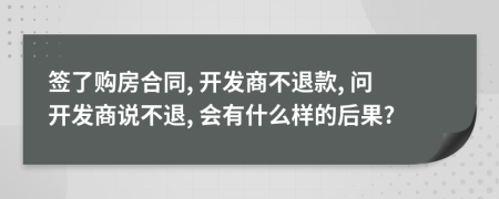 簽了購房合同, 開發(fā)商不退款, 問開發(fā)商說不退, 會有什么樣的后果?