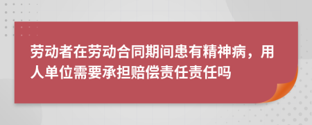勞動(dòng)者在勞動(dòng)合同期間患有精神病，用人單位需要承擔(dān)賠償責(zé)任責(zé)任嗎