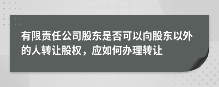 有限責(zé)任公司股東是否可以向股東以外的人轉(zhuǎn)讓股權(quán)，應(yīng)如何辦理轉(zhuǎn)讓