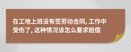 在工地上班沒有簽勞動合同, 工作中受傷了, 這種情況該怎么要求賠償