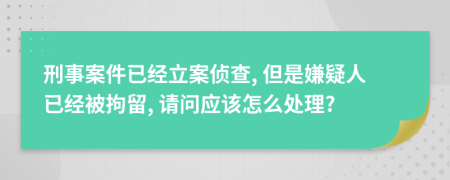 刑事案件已經(jīng)立案偵查, 但是嫌疑人已經(jīng)被拘留, 請問應(yīng)該怎么處理?