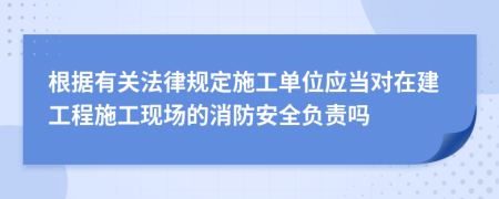 根據(jù)有關(guān)法律規(guī)定施工單位應(yīng)當(dāng)對(duì)在建工程施工現(xiàn)場(chǎng)的消防安全負(fù)責(zé)嗎