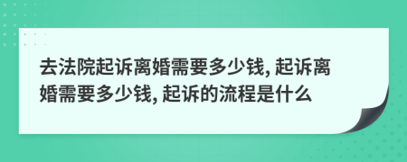 去法院起诉离婚需要多少钱, 起诉离婚需要多少钱, 起诉的流程是什么