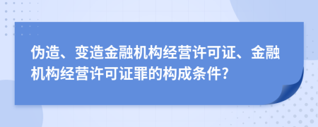 偽造、變造金融機(jī)構(gòu)經(jīng)營許可證、金融機(jī)構(gòu)經(jīng)營許可證罪的構(gòu)成條件?