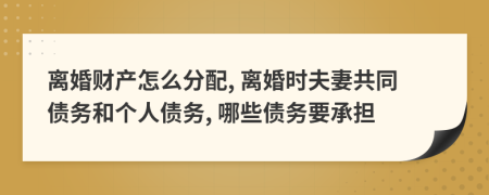 離婚財(cái)產(chǎn)怎么分配, 離婚時(shí)夫妻共同債務(wù)和個(gè)人債務(wù), 哪些債務(wù)要承擔(dān)