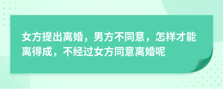 女方提出離婚，男方不同意，怎樣才能離得成，不經(jīng)過女方同意離婚呢