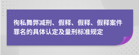 徇私舞弊減刑、假釋、假釋、假釋案件罪名的具體認(rèn)定及量刑標(biāo)準(zhǔn)規(guī)定