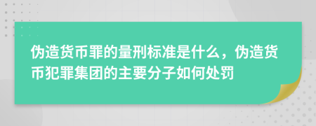 偽造貨幣罪的量刑標準是什么，偽造貨幣犯罪集團的主要分子如何處罰