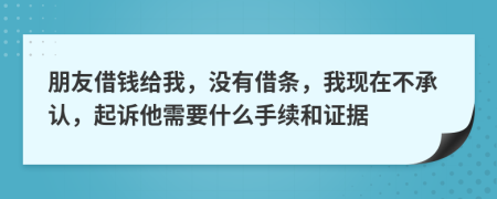 朋友借錢給我，沒有借條，我現(xiàn)在不承認，起訴他需要什么手續(xù)和證據(jù)