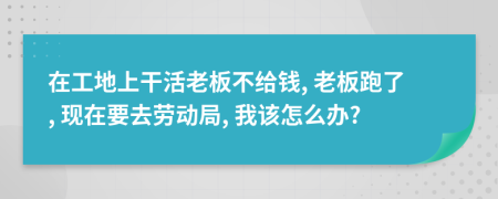 在工地上干活老板不給錢, 老板跑了, 現(xiàn)在要去勞動局, 我該怎么辦?