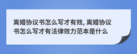 離婚協(xié)議書怎么寫才有效, 離婚協(xié)議書怎么寫才有法律效力范本是什么