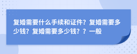 復(fù)婚需要什么手續(xù)和證件？復(fù)婚需要多少錢(qián)？復(fù)婚需要多少錢(qián)？？一般