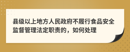 縣級以上地方人民政府不履行食品安全監(jiān)督管理法定職責的，如何處理