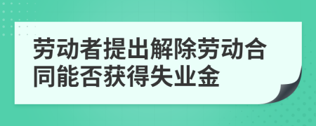 勞動者提出解除勞動合同能否獲得失業(yè)金