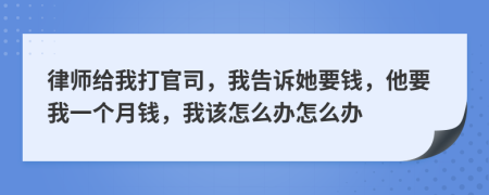 律師給我打官司，我告訴她要錢，他要我一個(gè)月錢，我該怎么辦怎么辦