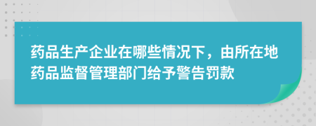 藥品生產(chǎn)企業(yè)在哪些情況下，由所在地藥品監(jiān)督管理部門給予警告罰款