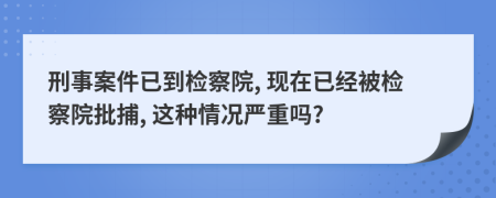 刑事案件已到檢察院, 現(xiàn)在已經(jīng)被檢察院批捕, 這種情況嚴(yán)重嗎?