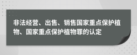 非法經營、出售、銷售國家重點保護植物、國家重點保護植物罪的認定