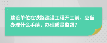 建設單位在鐵路建設工程開工前，應當辦理什么手續(xù)，辦理質量監(jiān)督？