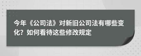 今年《公司法》對(duì)新舊公司法有哪些變化？如何看待這些修改規(guī)定