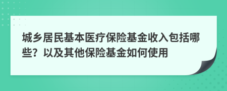城鄉(xiāng)居民基本醫(yī)療保險(xiǎn)基金收入包括哪些？以及其他保險(xiǎn)基金如何使用