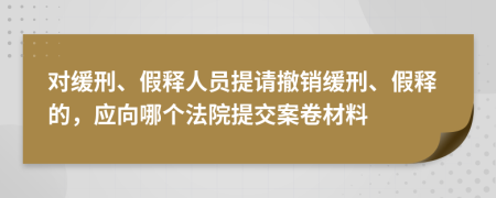 對(duì)緩刑、假釋人員提請(qǐng)撤銷緩刑、假釋的，應(yīng)向哪個(gè)法院提交案卷材料