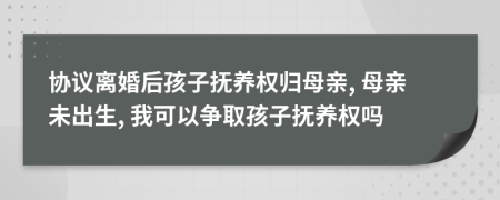 協(xié)議離婚后孩子撫養(yǎng)權(quán)歸母親, 母親未出生, 我可以爭取孩子撫養(yǎng)權(quán)嗎