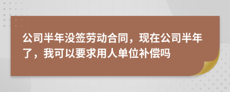 公司半年沒簽勞動合同，現(xiàn)在公司半年了，我可以要求用人單位補(bǔ)償嗎
