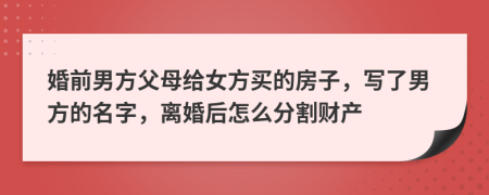 婚前男方父母給女方買的房子，寫了男方的名字，離婚后怎么分割財產(chǎn)