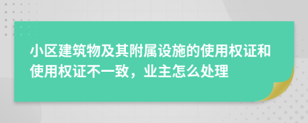 小區(qū)建筑物及其附屬設(shè)施的使用權(quán)證和使用權(quán)證不一致，業(yè)主怎么處理